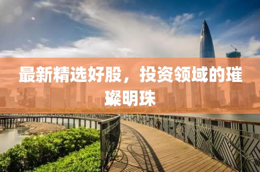 最新精選好股，投資領(lǐng)域的璀璨明珠