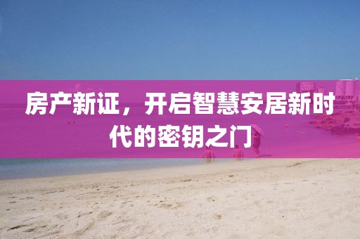 房產(chǎn)新證，開啟智慧安居新時(shí)代的密鑰之門