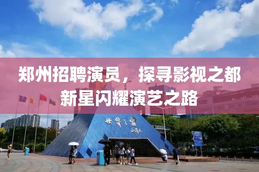 鄭州招聘演員，探尋影視之都新星閃耀演藝之路