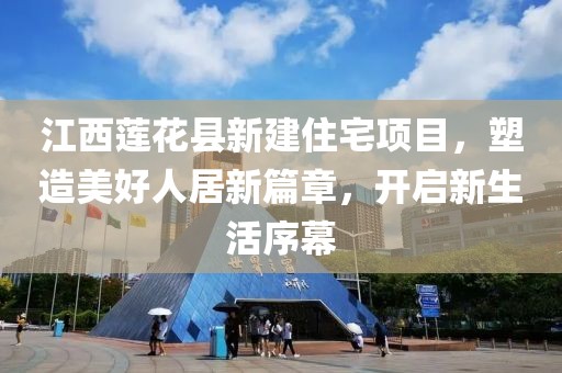 江西蓮花縣新建住宅項目，塑造美好人居新篇章，開啟新生活序幕