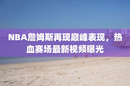 NBA詹姆斯再現(xiàn)巔峰表現(xiàn)，熱血賽場(chǎng)最新視頻曝光