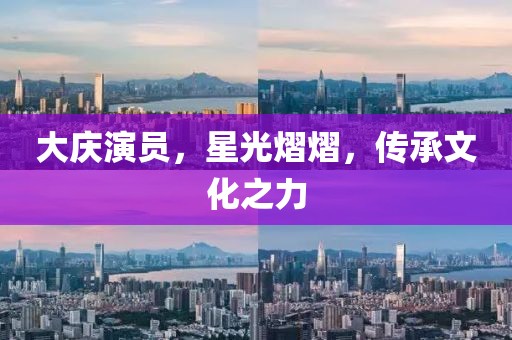 大慶演員，星光熠熠，傳承文化之力