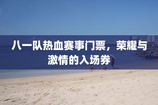 八一隊(duì)熱血賽事門票，榮耀與激情的入場券