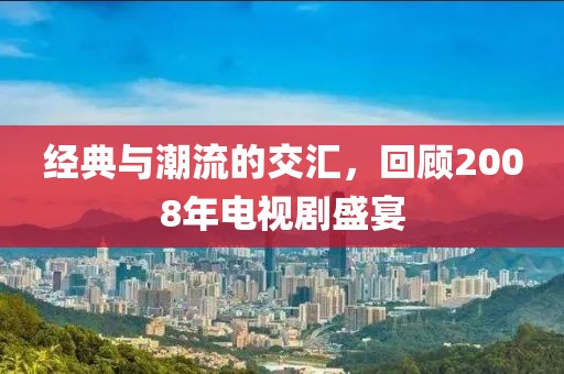 經(jīng)典與潮流的交匯，回顧2008年電視劇盛宴