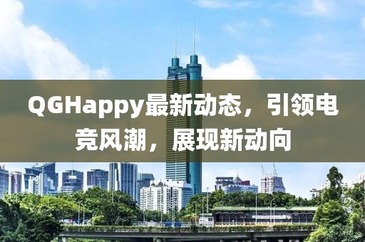 QGHappy最新動態(tài)，引領(lǐng)電競風(fēng)潮，展現(xiàn)新動向