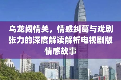 烏龍闖情關(guān)，情感糾葛與戲劇張力的深度解讀解析電視劇版情感故事