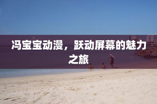馮寶寶動(dòng)漫，躍動(dòng)屏幕的魅力之旅
