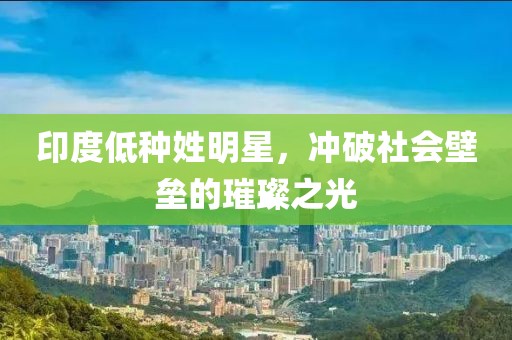 印度低種姓明星，沖破社會壁壘的璀璨之光