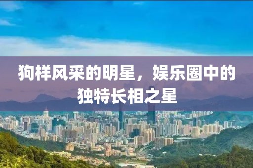 狗樣風采的明星，娛樂圈中的獨特長相之星