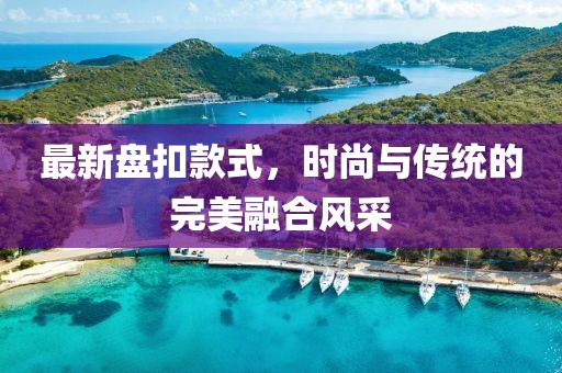 最新盤扣款式，時尚與傳統(tǒng)的完美融合風(fēng)采