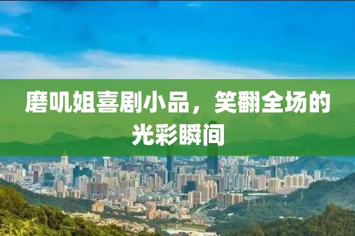 磨嘰姐喜劇小品，笑翻全場(chǎng)的光彩瞬間