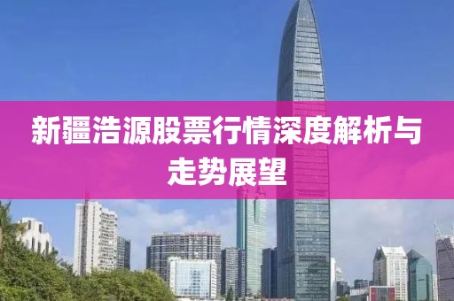 新疆浩源股票行情深度解析與走勢(shì)展望
