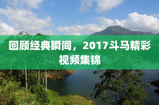 回顧經(jīng)典瞬間，2017斗馬精彩視頻集錦