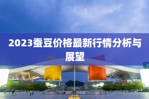 2023蠶豆價格最新行情分析與展望