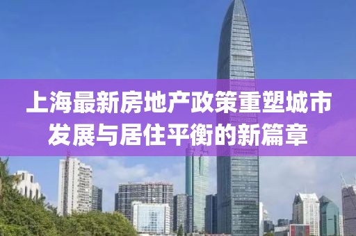 上海最新房地產(chǎn)政策重塑城市發(fā)展與居住平衡的新篇章