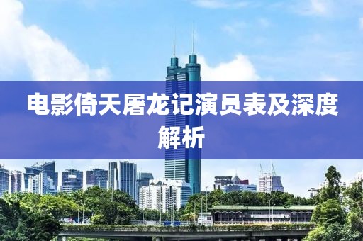 電影倚天屠龍記演員表及深度解析