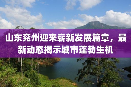 山東兗州迎來(lái)嶄新發(fā)展篇章，最新動(dòng)態(tài)揭示城市蓬勃生機(jī)