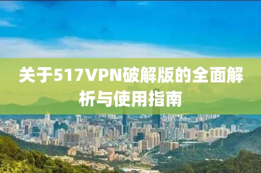 關(guān)于517VPN破解版的全面解析與使用指南
