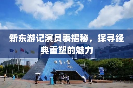 新東游記演員表揭秘，探尋經(jīng)典重塑的魅力