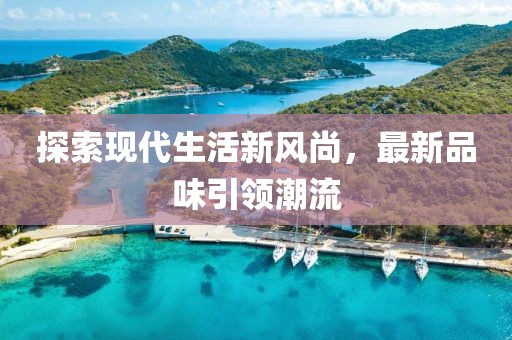 探索現(xiàn)代生活新風尚，最新品味引領潮流