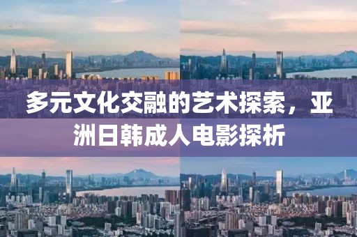 多元文化交融的藝術(shù)探索，亞洲日韓成人電影探析