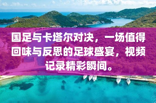 國(guó)足與卡塔爾對(duì)決，一場(chǎng)值得回味與反思的足球盛宴，視頻記錄精彩瞬間。
