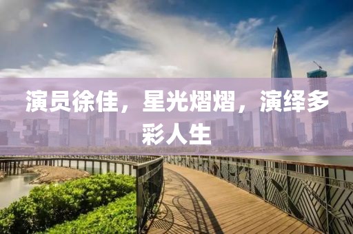 演員徐佳，星光熠熠，演繹多彩人生