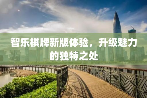 智樂棋牌新版體驗，升級魅力的獨特之處