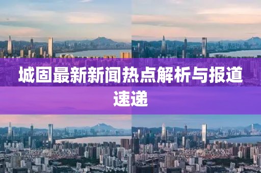 城固最新新聞熱點(diǎn)解析與報(bào)道速遞