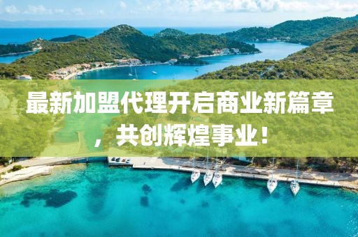 最新加盟代理開啟商業(yè)新篇章，共創(chuàng)輝煌事業(yè)！