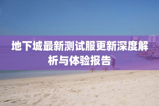 地下城最新測試服更新深度解析與體驗報告