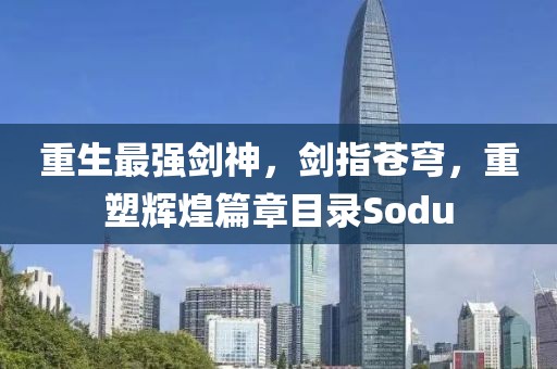 重生最強(qiáng)劍神，劍指蒼穹，重塑輝煌篇章目錄Sodu