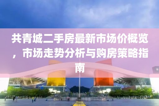 共青城二手房最新市場(chǎng)價(jià)概覽，市場(chǎng)走勢(shì)分析與購(gòu)房策略指南
