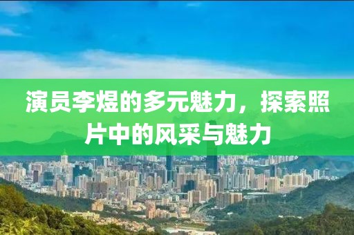 演員李煜的多元魅力，探索照片中的風(fēng)采與魅力