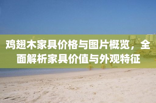 雞翅木家具價格與圖片概覽，全面解析家具價值與外觀特征