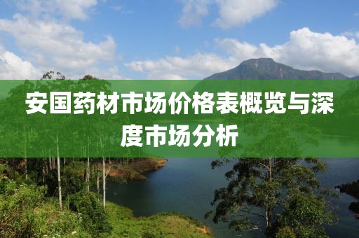 安國(guó)藥材市場(chǎng)價(jià)格表概覽與深度市場(chǎng)分析