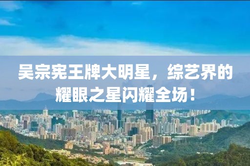 吳宗憲王牌大明星，綜藝界的耀眼之星閃耀全場！