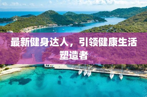 最新健身達(dá)人，引領(lǐng)健康生活塑造者
