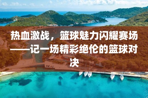 熱血激戰(zhàn)，籃球魅力閃耀賽場——記一場精彩絕倫的籃球?qū)Q
