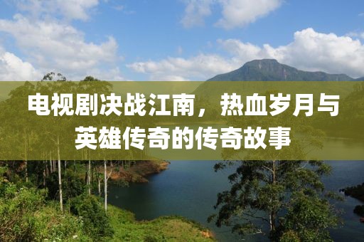 電視劇決戰(zhàn)江南，熱血歲月與英雄傳奇的傳奇故事