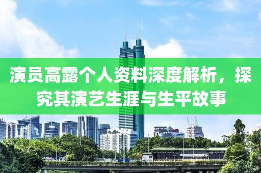 演員高露個(gè)人資料深度解析，探究其演藝生涯與生平故事