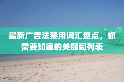 最新廣告法禁用詞匯盤(pán)點(diǎn)，你需要知道的關(guān)鍵詞列表