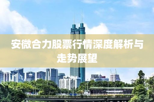 安微合力股票行情深度解析與走勢展望