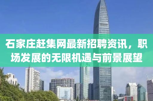 石家莊趕集網(wǎng)最新招聘資訊，職場發(fā)展的無限機遇與前景展望