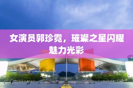女演員郭珍霓，璀璨之星閃耀魅力光彩