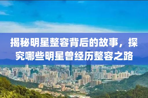 揭秘明星整容背后的故事，探究哪些明星曾經(jīng)歷整容之路