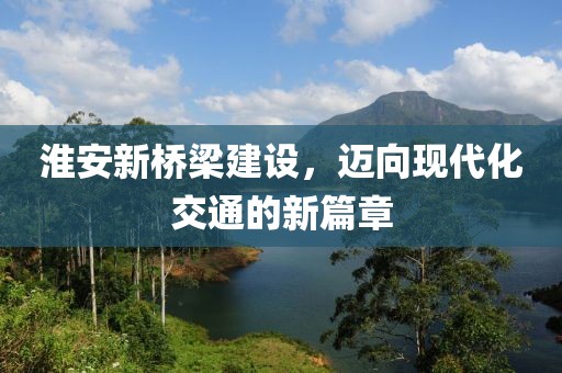 淮安新橋梁建設(shè)，邁向現(xiàn)代化交通的新篇章