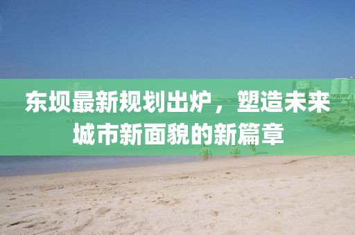 東壩最新規(guī)劃出爐，塑造未來城市新面貌的新篇章
