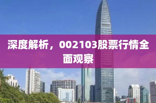 深度解析，002103股票行情全面觀察