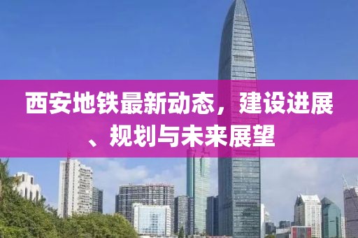 西安地鐵最新動態(tài)，建設進展、規(guī)劃與未來展望